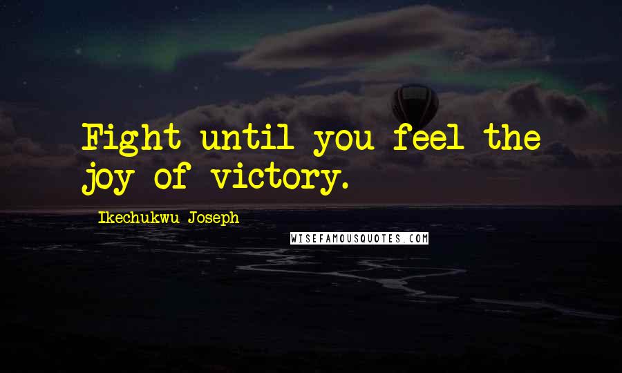 Ikechukwu Joseph Quotes: Fight until you feel the joy of victory.