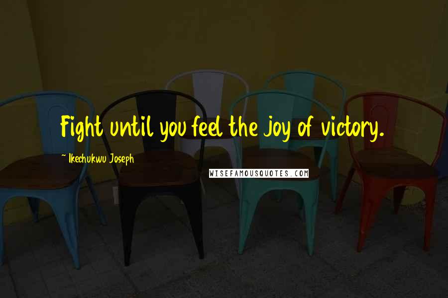Ikechukwu Joseph Quotes: Fight until you feel the joy of victory.
