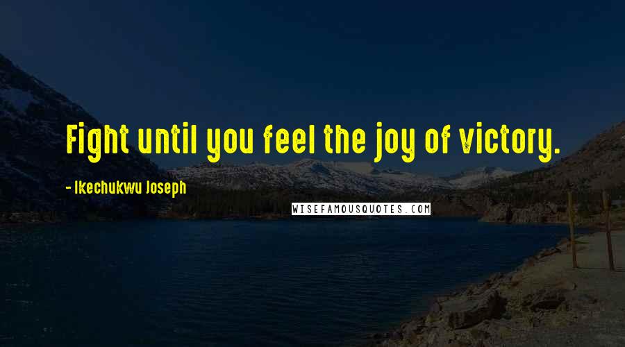 Ikechukwu Joseph Quotes: Fight until you feel the joy of victory.