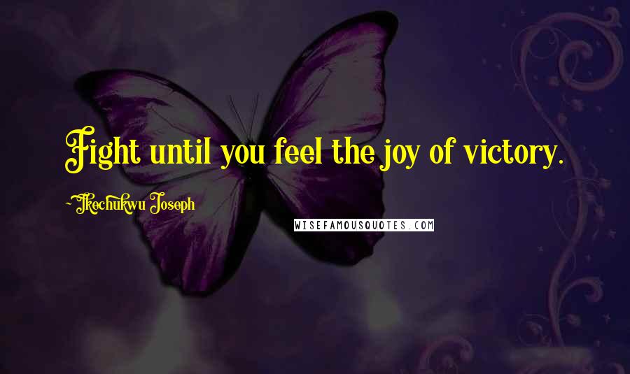 Ikechukwu Joseph Quotes: Fight until you feel the joy of victory.