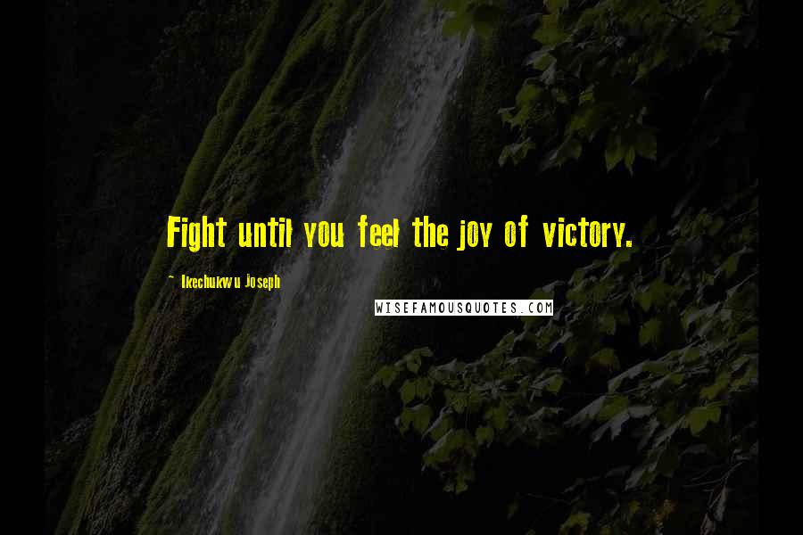 Ikechukwu Joseph Quotes: Fight until you feel the joy of victory.