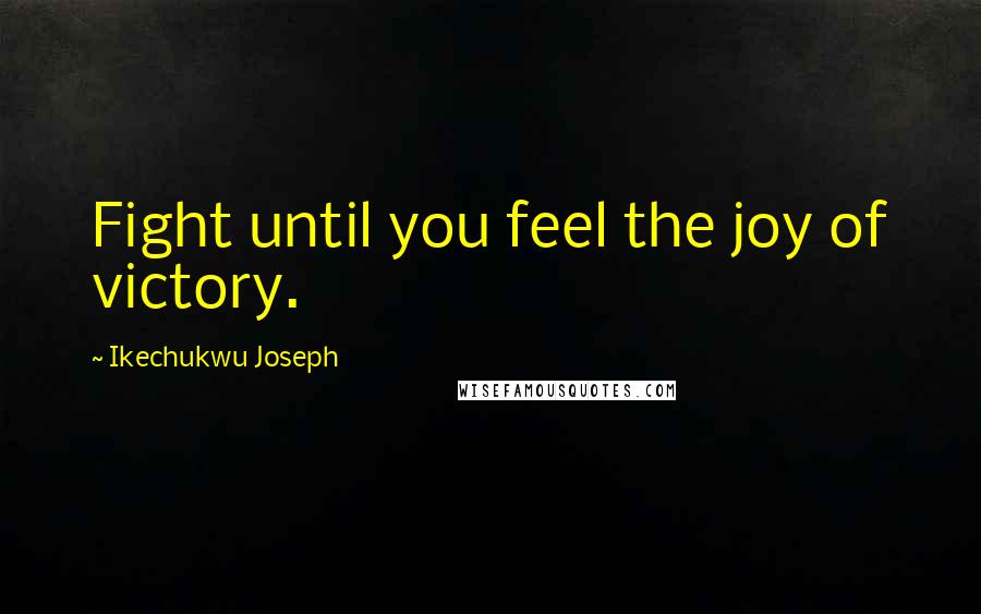 Ikechukwu Joseph Quotes: Fight until you feel the joy of victory.