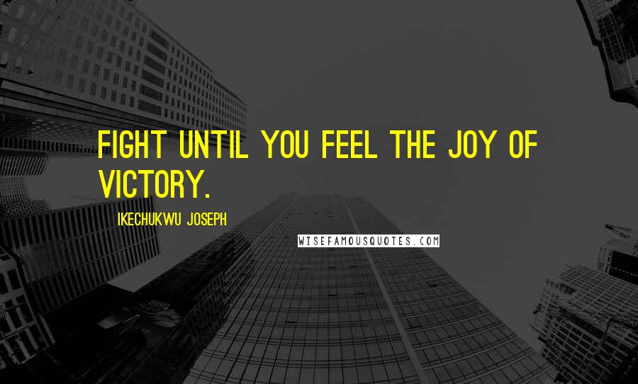 Ikechukwu Joseph Quotes: Fight until you feel the joy of victory.