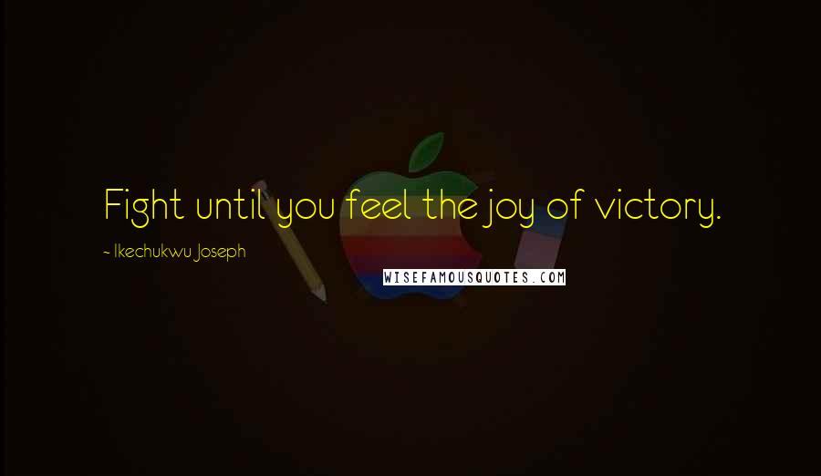 Ikechukwu Joseph Quotes: Fight until you feel the joy of victory.