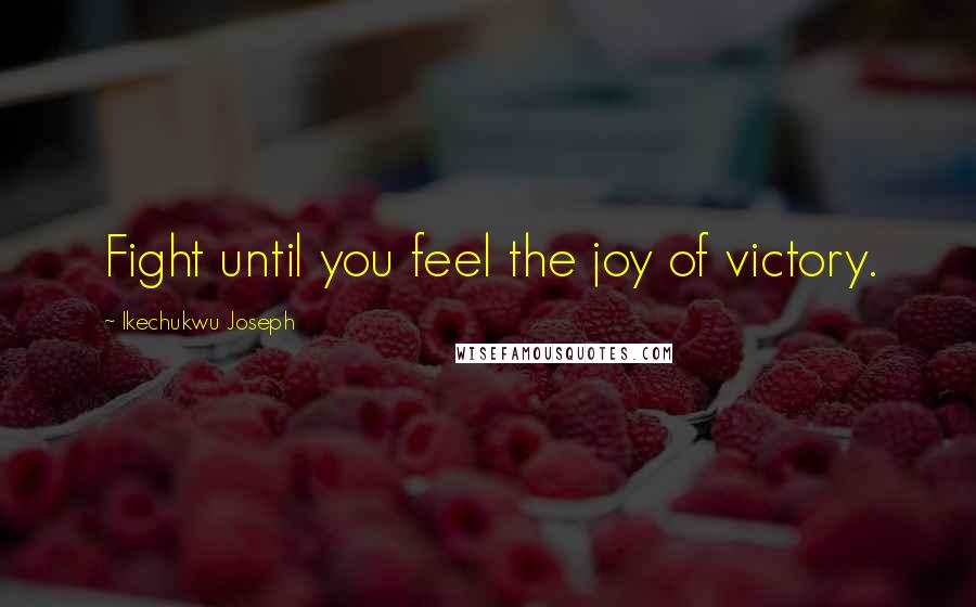 Ikechukwu Joseph Quotes: Fight until you feel the joy of victory.