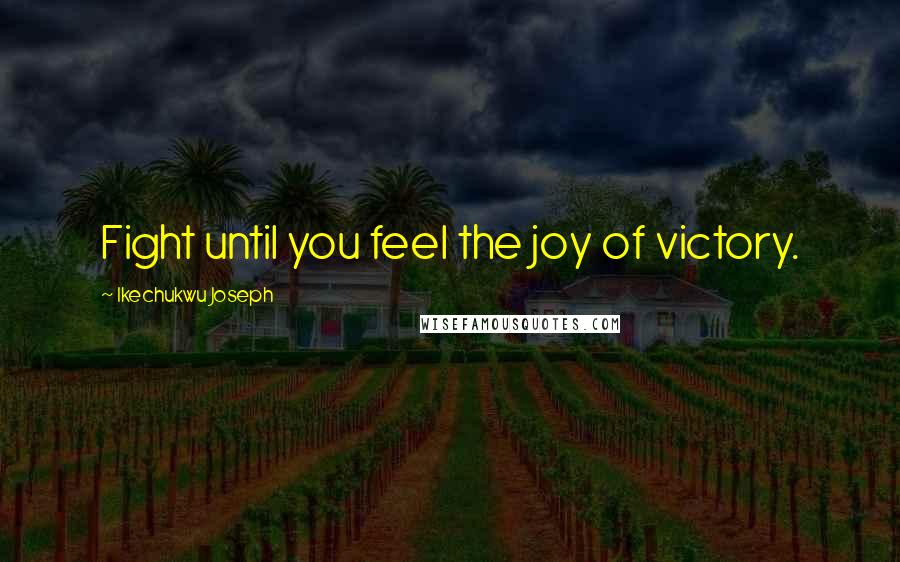 Ikechukwu Joseph Quotes: Fight until you feel the joy of victory.