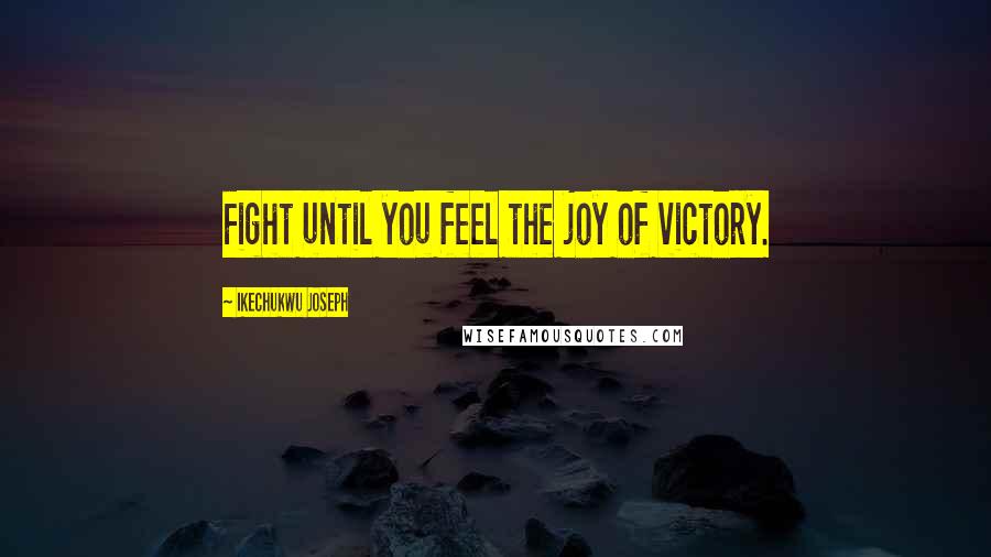 Ikechukwu Joseph Quotes: Fight until you feel the joy of victory.