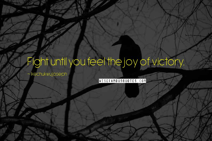 Ikechukwu Joseph Quotes: Fight until you feel the joy of victory.