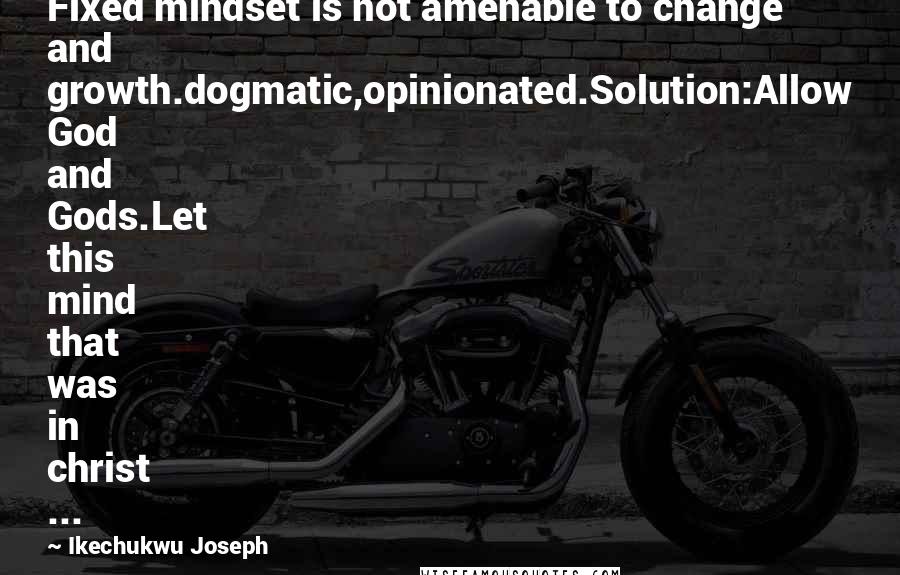 Ikechukwu Joseph Quotes: Fixed mindset is not amenable to change and growth.dogmatic,opinionated.Solution:Allow God and Gods.Let this mind that was in christ ...