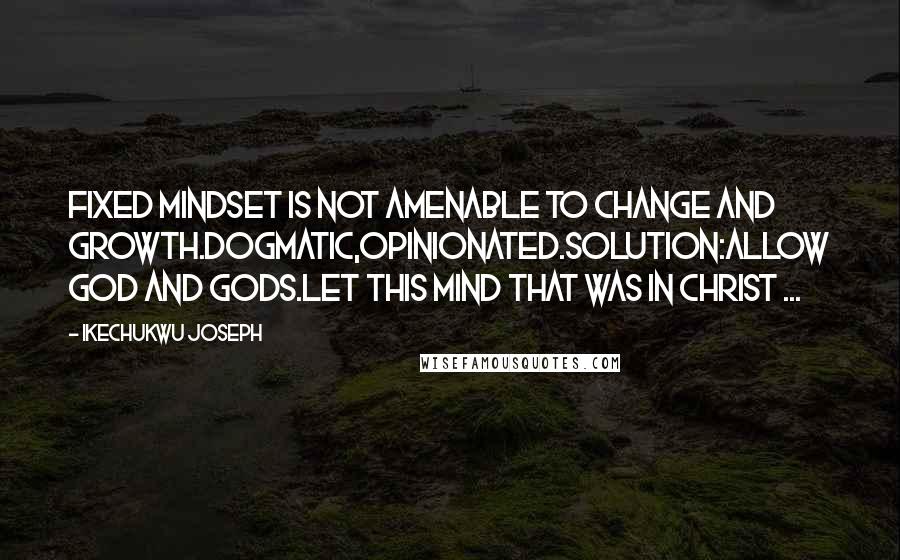 Ikechukwu Joseph Quotes: Fixed mindset is not amenable to change and growth.dogmatic,opinionated.Solution:Allow God and Gods.Let this mind that was in christ ...