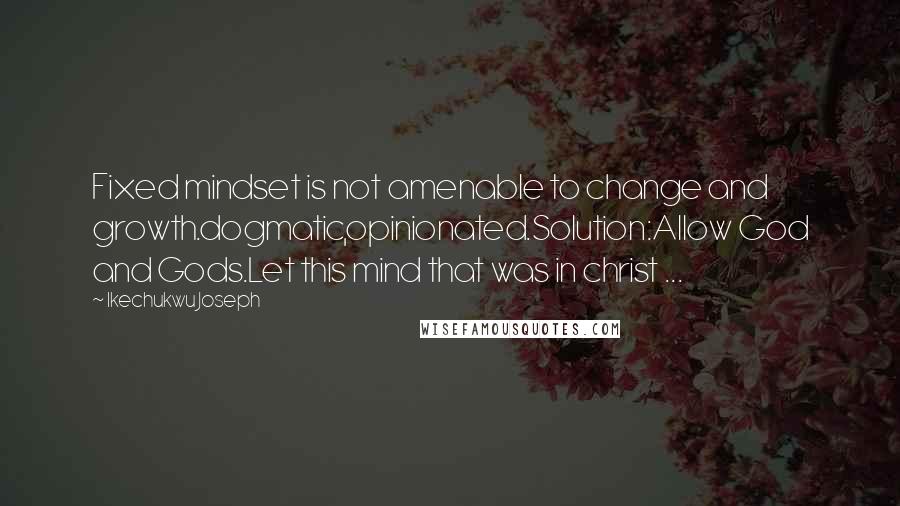 Ikechukwu Joseph Quotes: Fixed mindset is not amenable to change and growth.dogmatic,opinionated.Solution:Allow God and Gods.Let this mind that was in christ ...