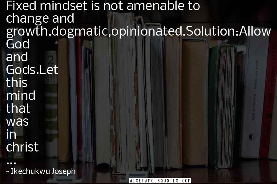 Ikechukwu Joseph Quotes: Fixed mindset is not amenable to change and growth.dogmatic,opinionated.Solution:Allow God and Gods.Let this mind that was in christ ...