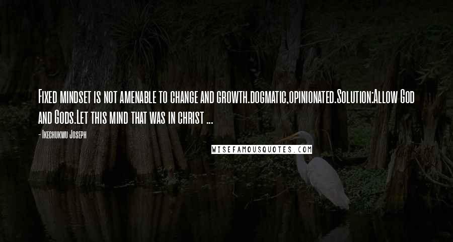 Ikechukwu Joseph Quotes: Fixed mindset is not amenable to change and growth.dogmatic,opinionated.Solution:Allow God and Gods.Let this mind that was in christ ...