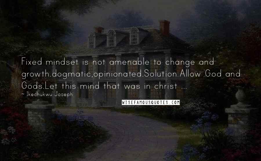 Ikechukwu Joseph Quotes: Fixed mindset is not amenable to change and growth.dogmatic,opinionated.Solution:Allow God and Gods.Let this mind that was in christ ...