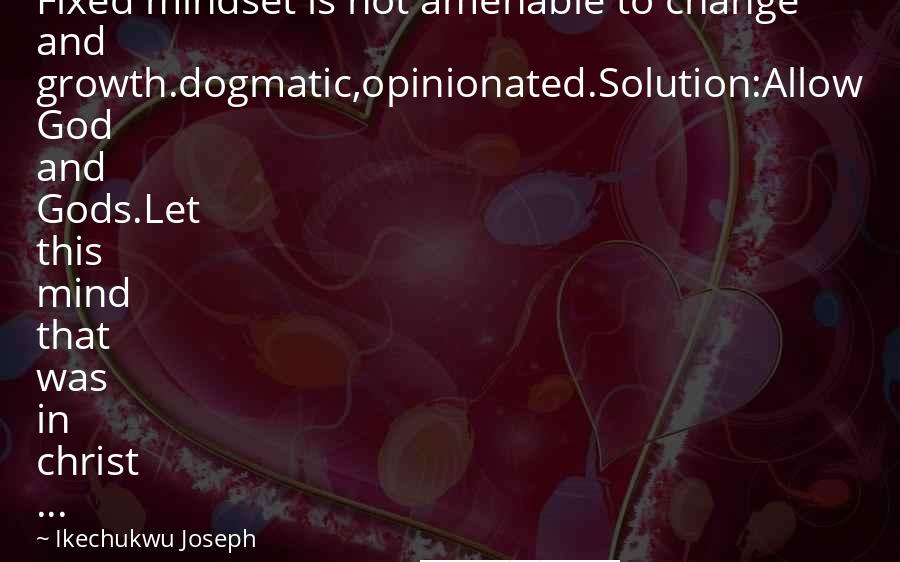 Ikechukwu Joseph Quotes: Fixed mindset is not amenable to change and growth.dogmatic,opinionated.Solution:Allow God and Gods.Let this mind that was in christ ...