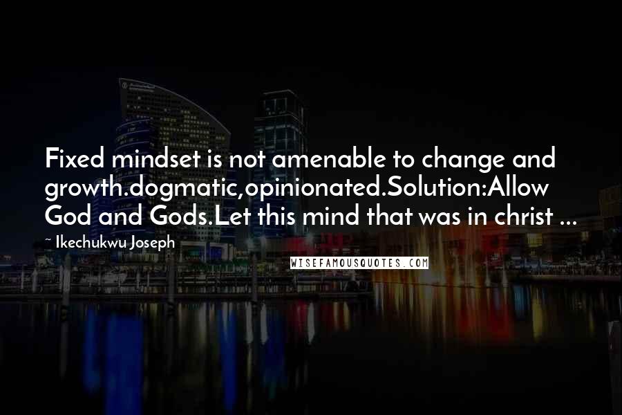 Ikechukwu Joseph Quotes: Fixed mindset is not amenable to change and growth.dogmatic,opinionated.Solution:Allow God and Gods.Let this mind that was in christ ...