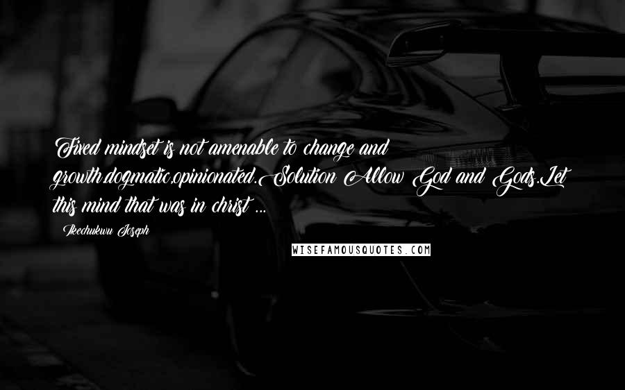 Ikechukwu Joseph Quotes: Fixed mindset is not amenable to change and growth.dogmatic,opinionated.Solution:Allow God and Gods.Let this mind that was in christ ...