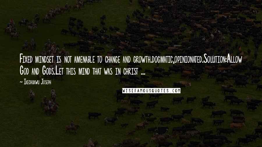 Ikechukwu Joseph Quotes: Fixed mindset is not amenable to change and growth.dogmatic,opinionated.Solution:Allow God and Gods.Let this mind that was in christ ...