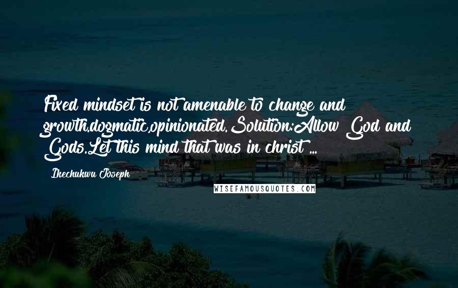 Ikechukwu Joseph Quotes: Fixed mindset is not amenable to change and growth.dogmatic,opinionated.Solution:Allow God and Gods.Let this mind that was in christ ...