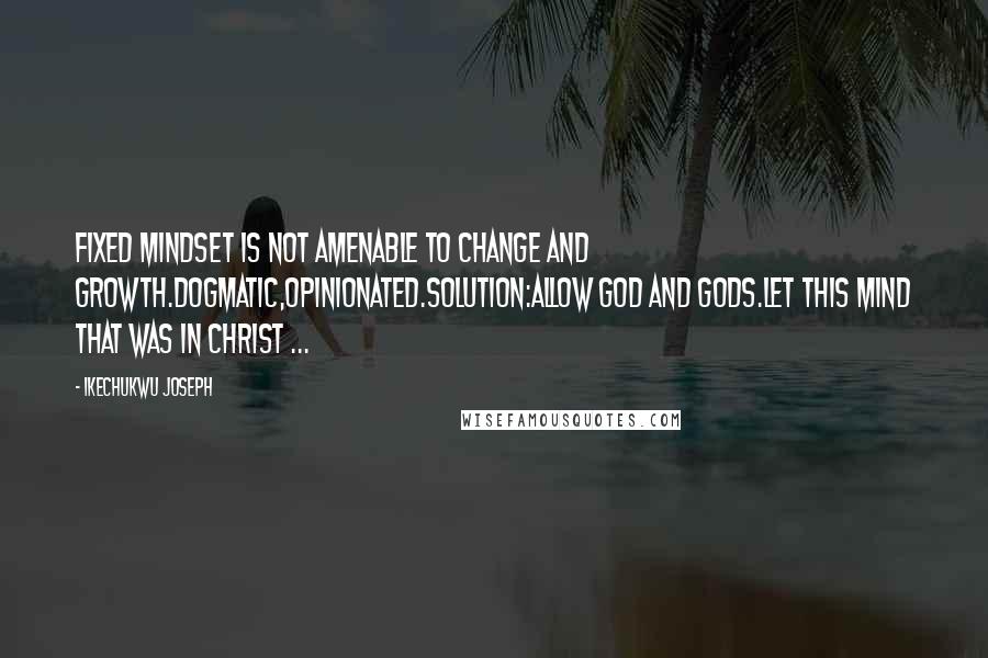 Ikechukwu Joseph Quotes: Fixed mindset is not amenable to change and growth.dogmatic,opinionated.Solution:Allow God and Gods.Let this mind that was in christ ...