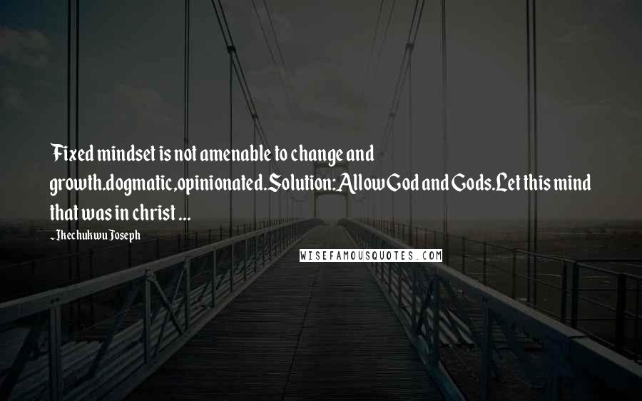 Ikechukwu Joseph Quotes: Fixed mindset is not amenable to change and growth.dogmatic,opinionated.Solution:Allow God and Gods.Let this mind that was in christ ...