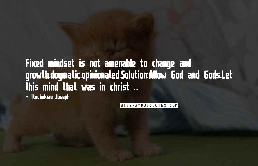 Ikechukwu Joseph Quotes: Fixed mindset is not amenable to change and growth.dogmatic,opinionated.Solution:Allow God and Gods.Let this mind that was in christ ...