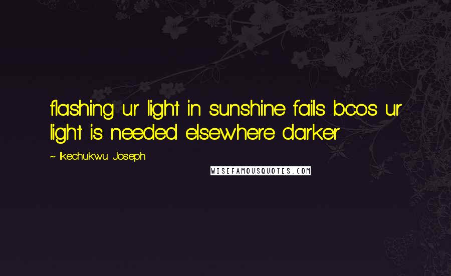 Ikechukwu Joseph Quotes: flashing ur light in sunshine fails bcos ur light is needed elsewhere darker