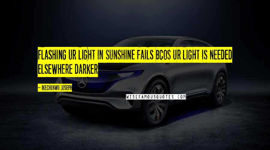 Ikechukwu Joseph Quotes: flashing ur light in sunshine fails bcos ur light is needed elsewhere darker