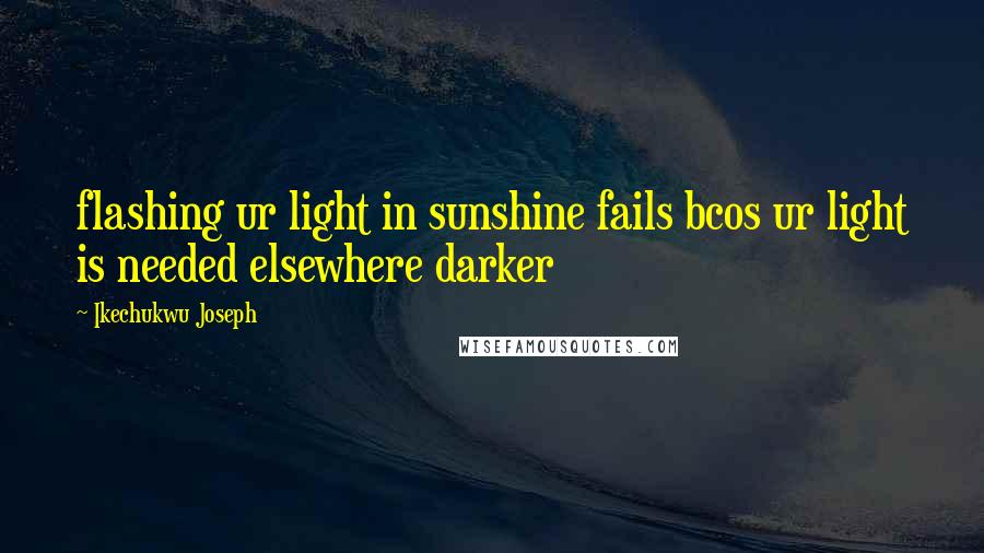 Ikechukwu Joseph Quotes: flashing ur light in sunshine fails bcos ur light is needed elsewhere darker