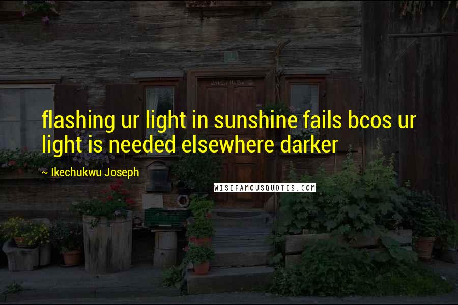 Ikechukwu Joseph Quotes: flashing ur light in sunshine fails bcos ur light is needed elsewhere darker