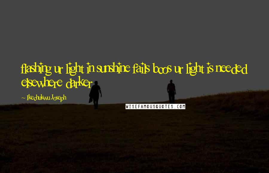 Ikechukwu Joseph Quotes: flashing ur light in sunshine fails bcos ur light is needed elsewhere darker