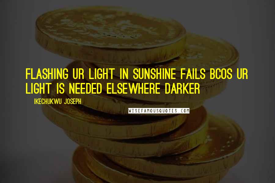 Ikechukwu Joseph Quotes: flashing ur light in sunshine fails bcos ur light is needed elsewhere darker