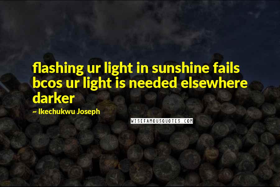 Ikechukwu Joseph Quotes: flashing ur light in sunshine fails bcos ur light is needed elsewhere darker