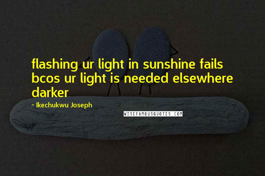 Ikechukwu Joseph Quotes: flashing ur light in sunshine fails bcos ur light is needed elsewhere darker