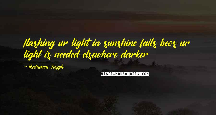 Ikechukwu Joseph Quotes: flashing ur light in sunshine fails bcos ur light is needed elsewhere darker