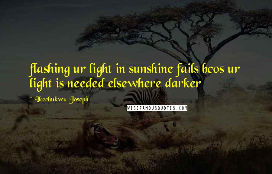 Ikechukwu Joseph Quotes: flashing ur light in sunshine fails bcos ur light is needed elsewhere darker