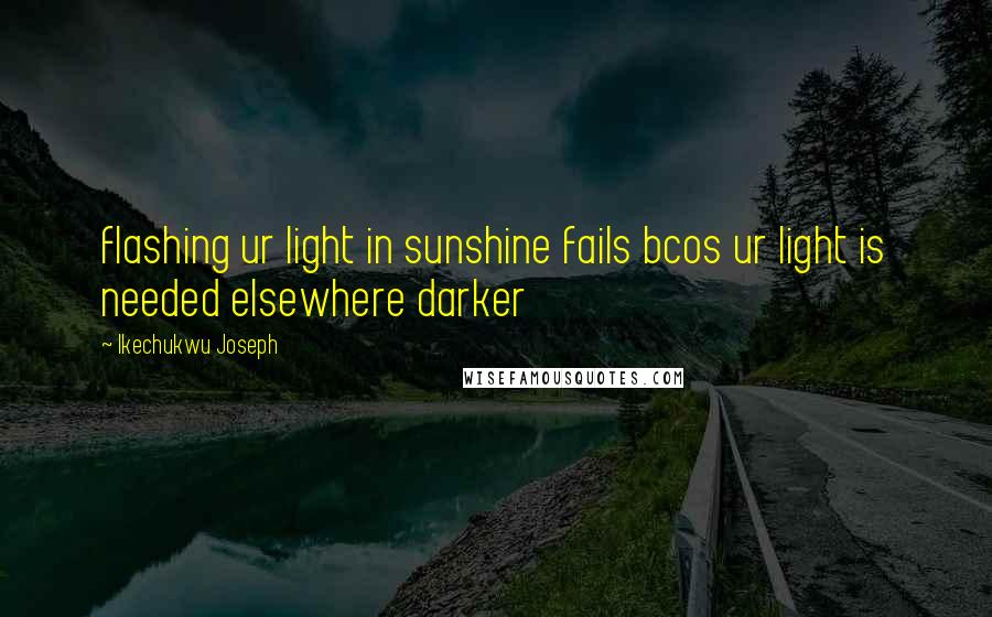 Ikechukwu Joseph Quotes: flashing ur light in sunshine fails bcos ur light is needed elsewhere darker