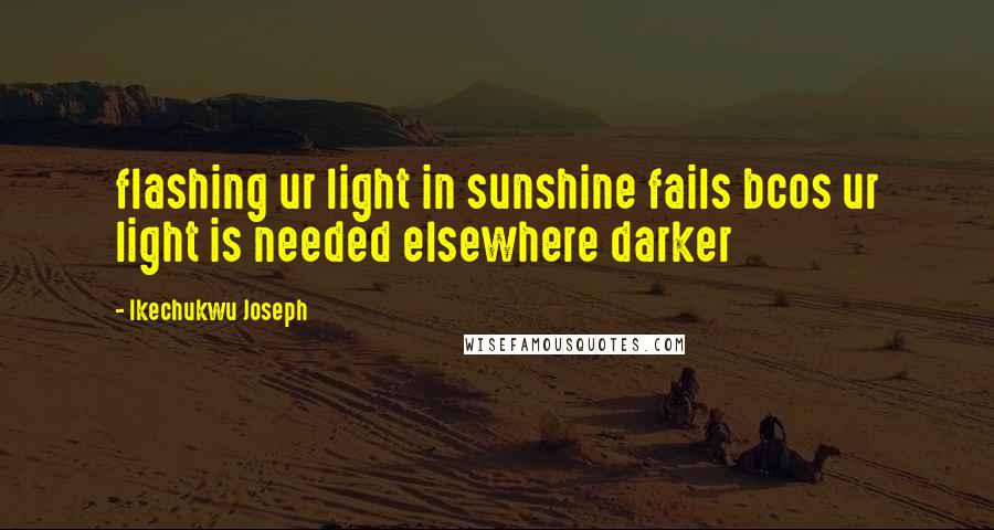 Ikechukwu Joseph Quotes: flashing ur light in sunshine fails bcos ur light is needed elsewhere darker