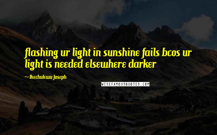 Ikechukwu Joseph Quotes: flashing ur light in sunshine fails bcos ur light is needed elsewhere darker