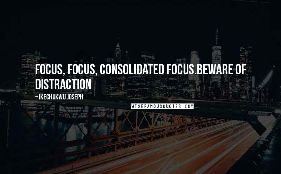 Ikechukwu Joseph Quotes: FOCUS, FOCUS, CONSOLIDATED FOCUS.BEWARE OF DISTRACTION