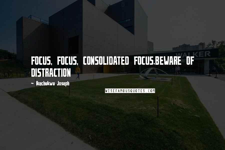 Ikechukwu Joseph Quotes: FOCUS, FOCUS, CONSOLIDATED FOCUS.BEWARE OF DISTRACTION