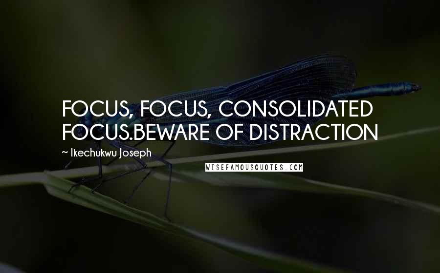 Ikechukwu Joseph Quotes: FOCUS, FOCUS, CONSOLIDATED FOCUS.BEWARE OF DISTRACTION