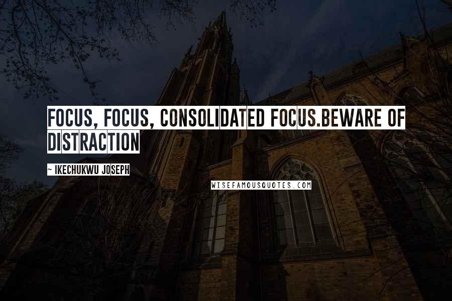 Ikechukwu Joseph Quotes: FOCUS, FOCUS, CONSOLIDATED FOCUS.BEWARE OF DISTRACTION