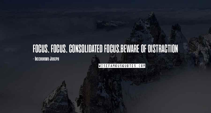 Ikechukwu Joseph Quotes: FOCUS, FOCUS, CONSOLIDATED FOCUS.BEWARE OF DISTRACTION