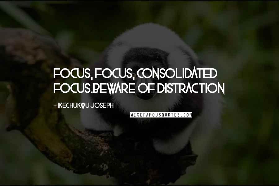 Ikechukwu Joseph Quotes: FOCUS, FOCUS, CONSOLIDATED FOCUS.BEWARE OF DISTRACTION