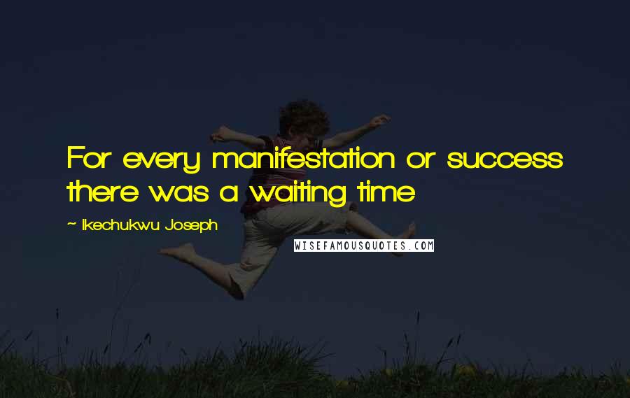 Ikechukwu Joseph Quotes: For every manifestation or success there was a waiting time