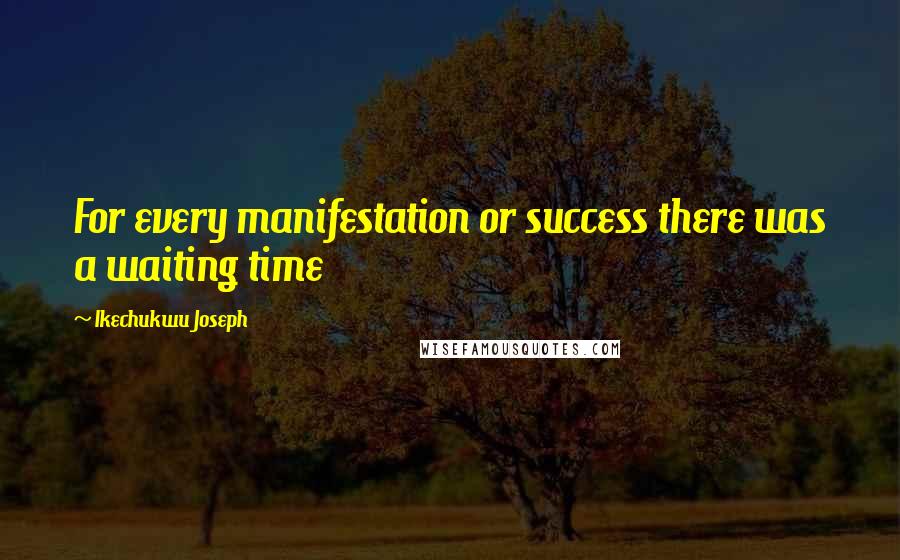 Ikechukwu Joseph Quotes: For every manifestation or success there was a waiting time