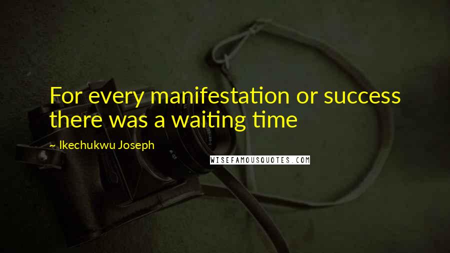 Ikechukwu Joseph Quotes: For every manifestation or success there was a waiting time