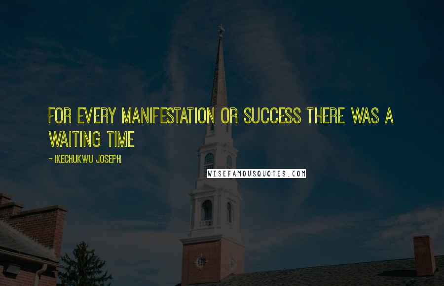 Ikechukwu Joseph Quotes: For every manifestation or success there was a waiting time