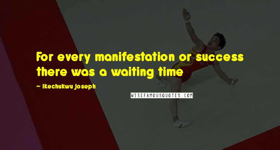 Ikechukwu Joseph Quotes: For every manifestation or success there was a waiting time